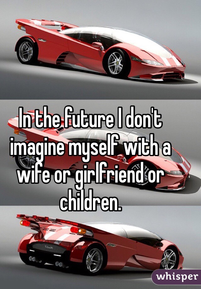 In the future I don't imagine myself with a wife or girlfriend or children.