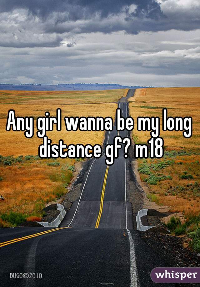 Any girl wanna be my long distance gf? m18