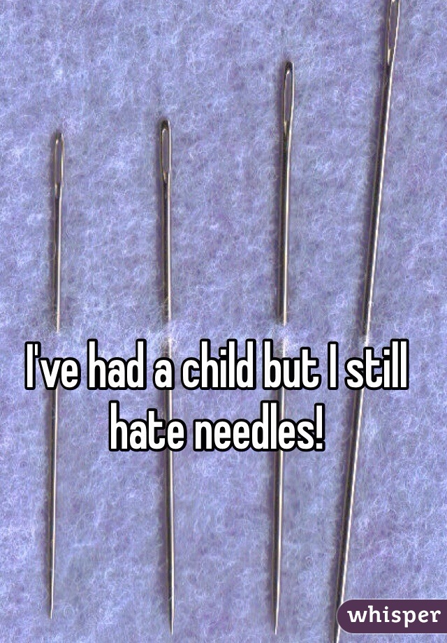 I've had a child but I still hate needles!
