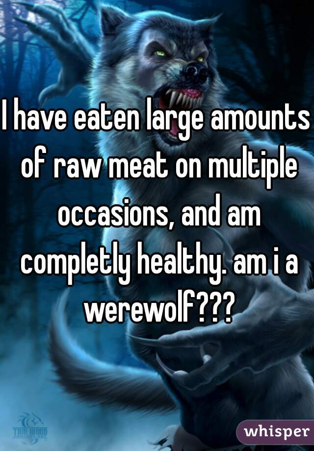 I have eaten large amounts of raw meat on multiple occasions, and am completly healthy. am i a werewolf???