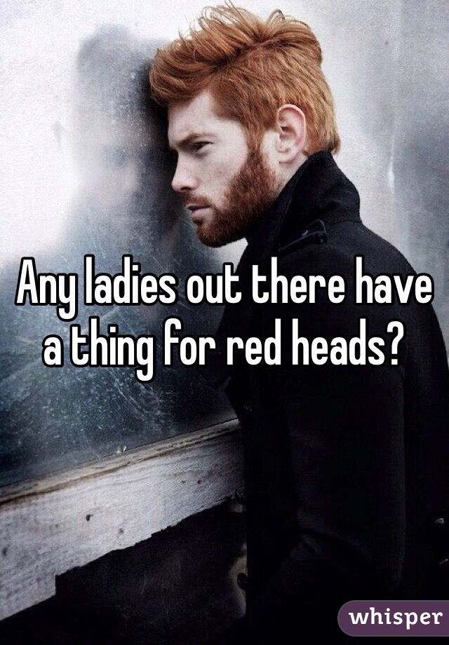 Any ladies out there have a thing for red heads?