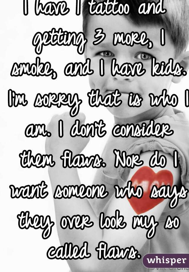 I have 1 tattoo and getting 3 more, I smoke, and I have kids. I'm sorry that is who I am. I don't consider them flaws. Nor do I want someone who says they over look my so called flaws. 