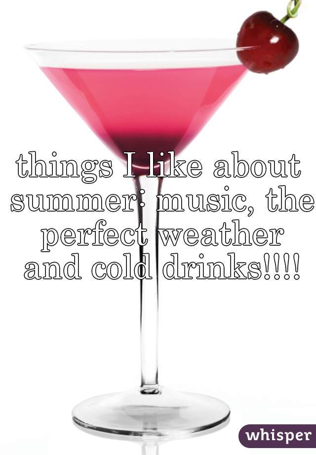 things I like about summer: music, the perfect weather and cold drinks!!!!
 