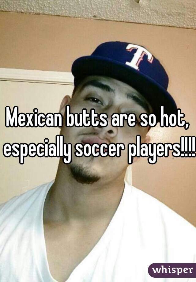 Mexican butts are so hot, especially soccer players!!!!