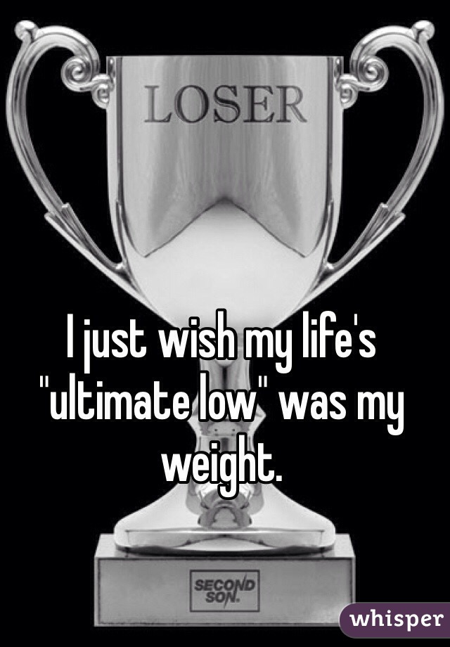 I just wish my life's "ultimate low" was my weight.