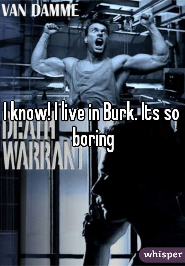 I know! I live in Burk. Its so boring