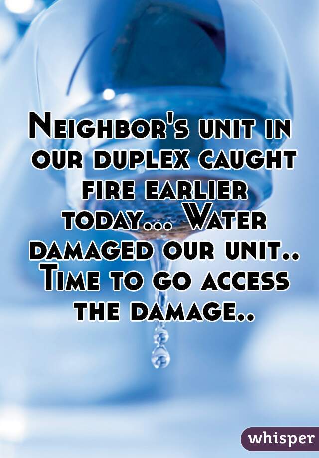 Neighbor's unit in our duplex caught fire earlier today... Water damaged our unit.. Time to go access the damage..