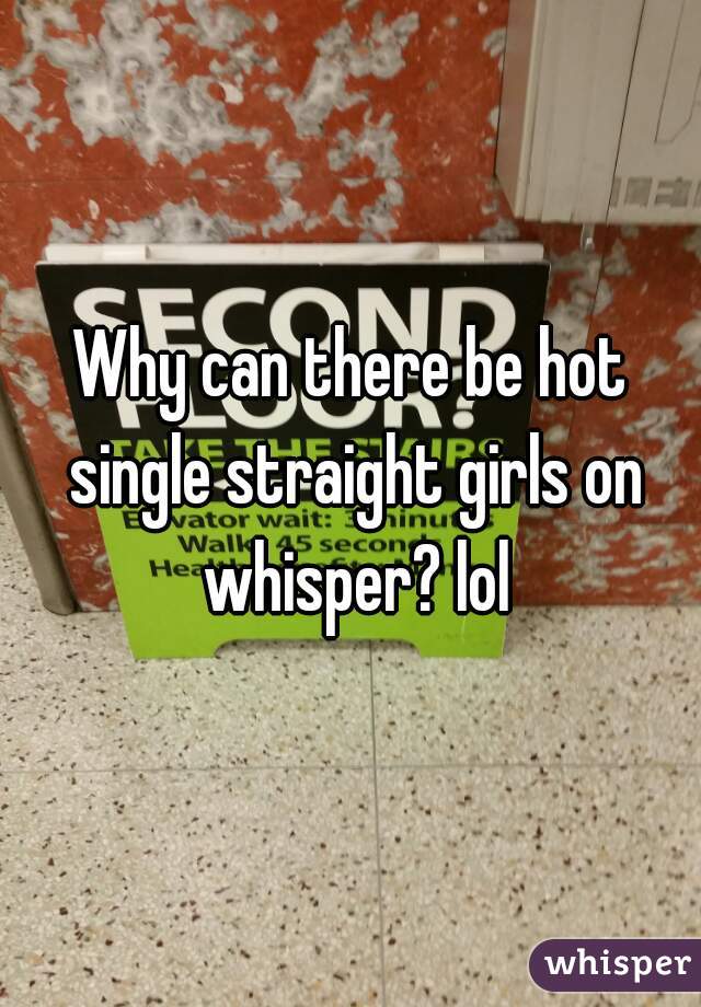 Why can there be hot single straight girls on whisper? lol