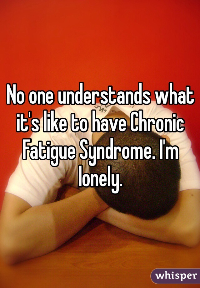 No one understands what it's like to have Chronic Fatigue Syndrome. I'm lonely. 