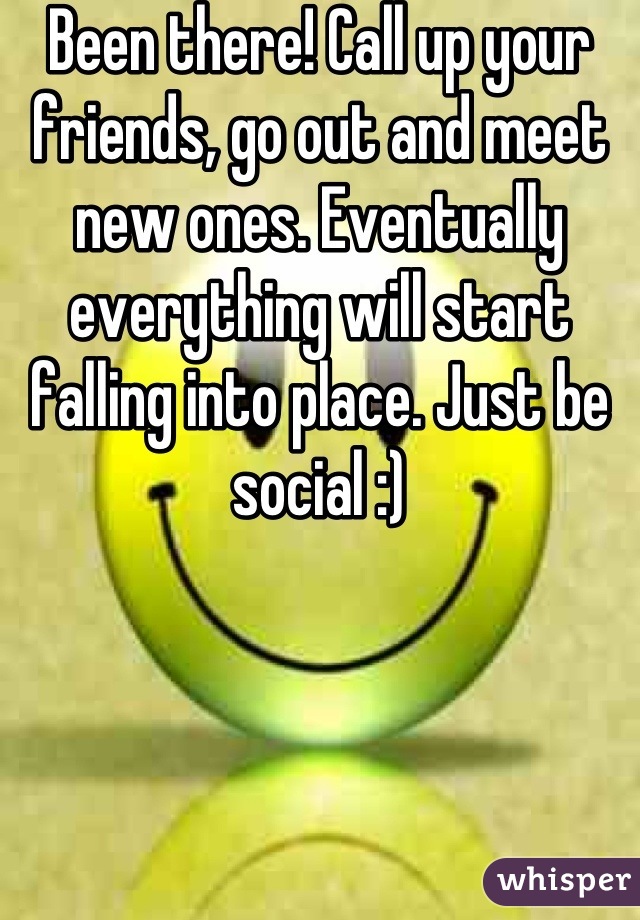 Been there! Call up your friends, go out and meet new ones. Eventually everything will start falling into place. Just be social :)