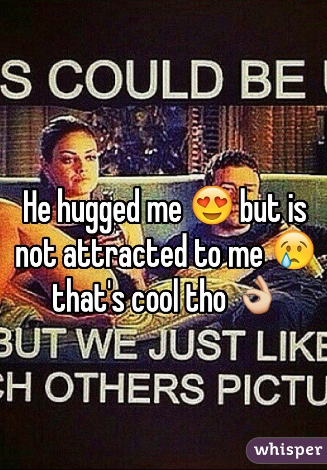 He hugged me 😍 but is not attracted to me 😢 that's cool tho 👌