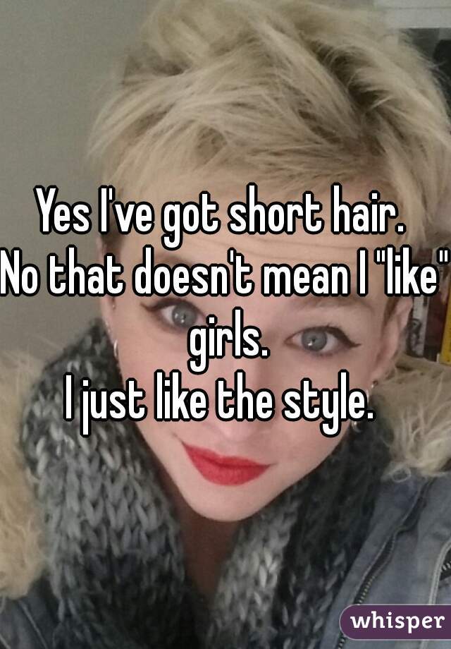 Yes I've got short hair. 
No that doesn't mean I "like" girls.
I just like the style. 