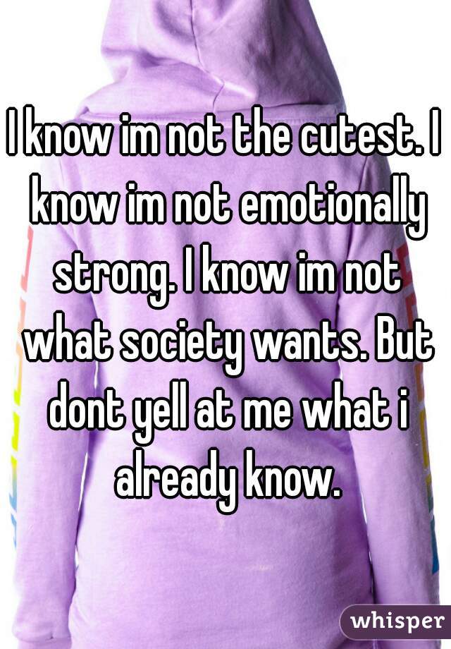 I know im not the cutest. I know im not emotionally strong. I know im not what society wants. But dont yell at me what i already know.