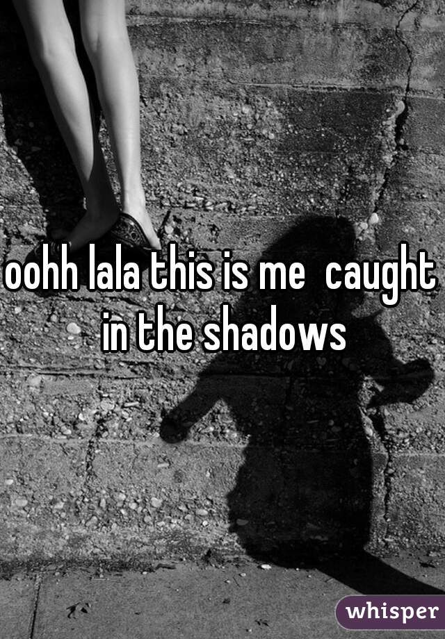 oohh lala this is me  caught in the shadows