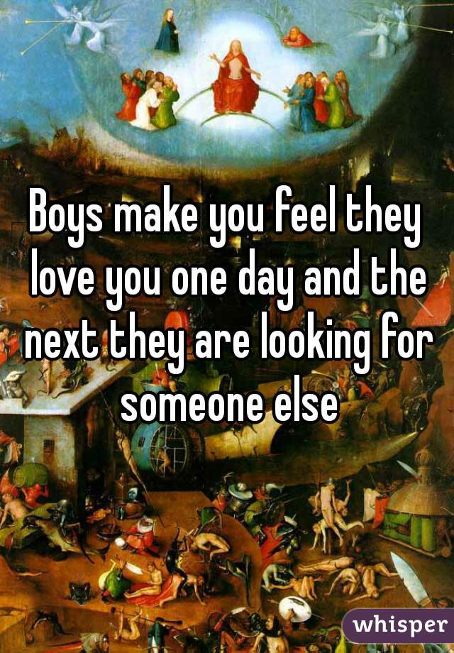 Boys make you feel they love you one day and the next they are looking for someone else