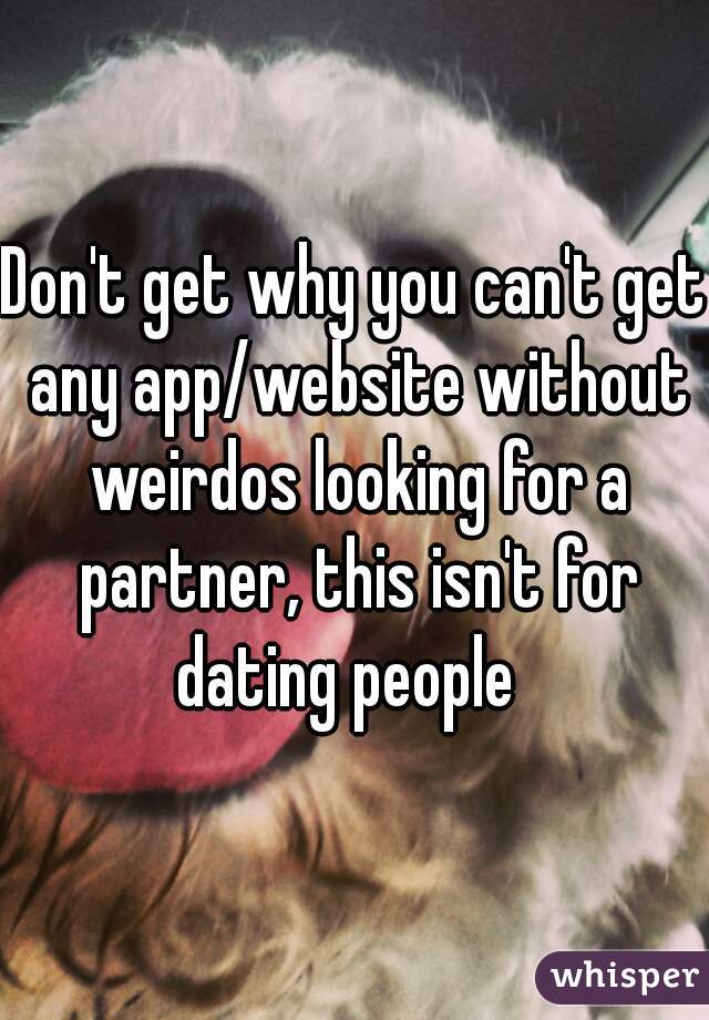Don't get why you can't get any app/website without weirdos looking for a partner, this isn't for dating people  