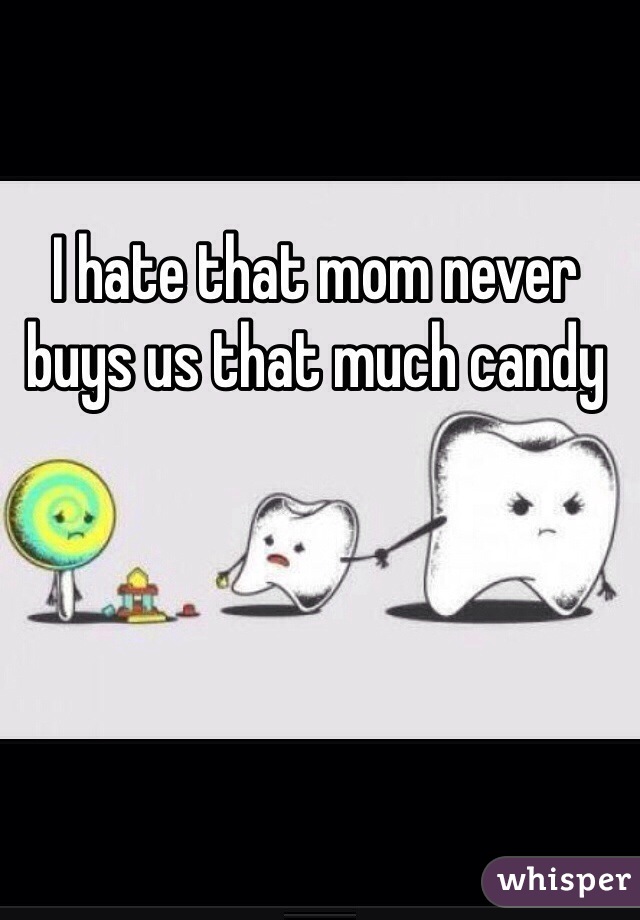 I hate that mom never buys us that much candy 