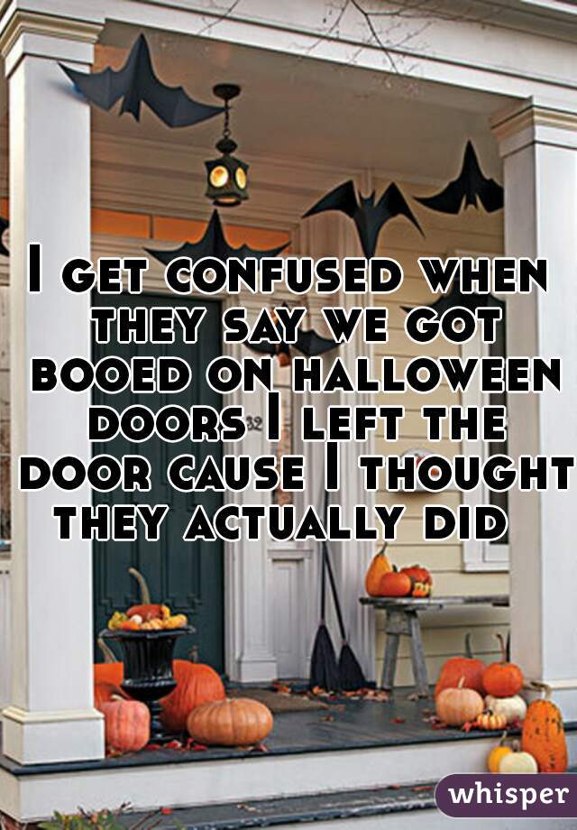 I get confused when they say we got booed on halloween doors I left the door cause I thought they actually did  
