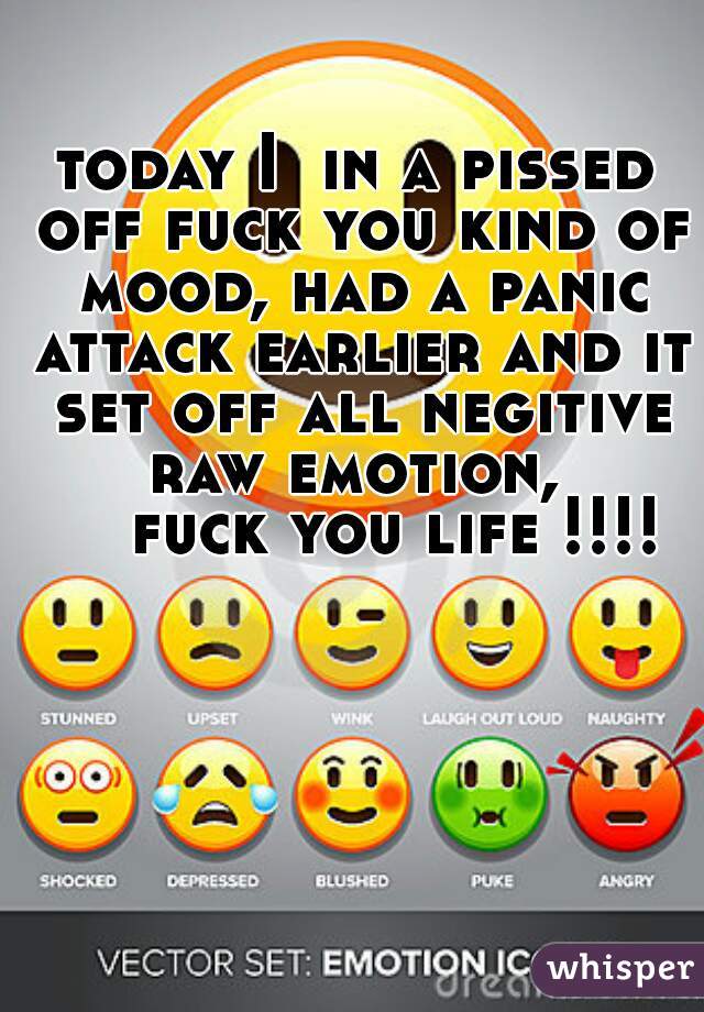 today I  in a pissed off fuck you kind of mood, had a panic attack earlier and it set off all negitive raw emotion, 
    fuck you life !!!!