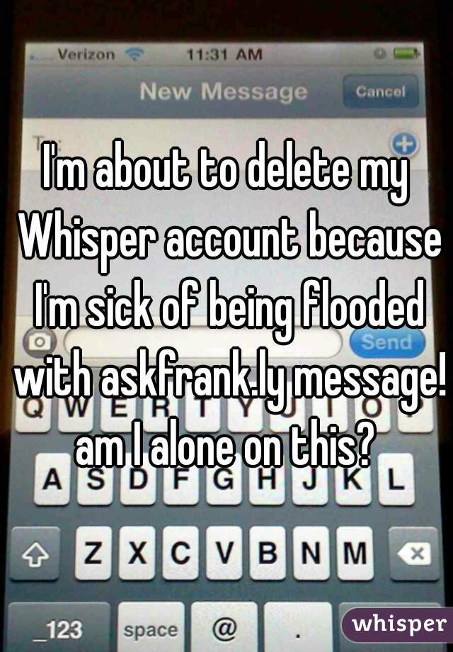 I'm about to delete my Whisper account because I'm sick of being flooded with askfrank.ly message! am I alone on this? 