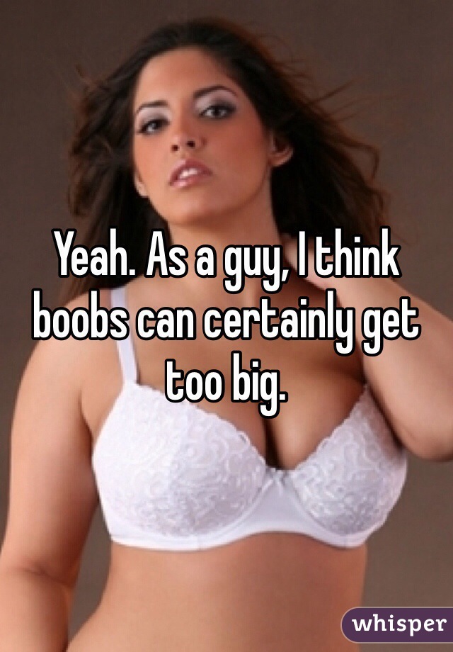Yeah. As a guy, I think boobs can certainly get too big. 