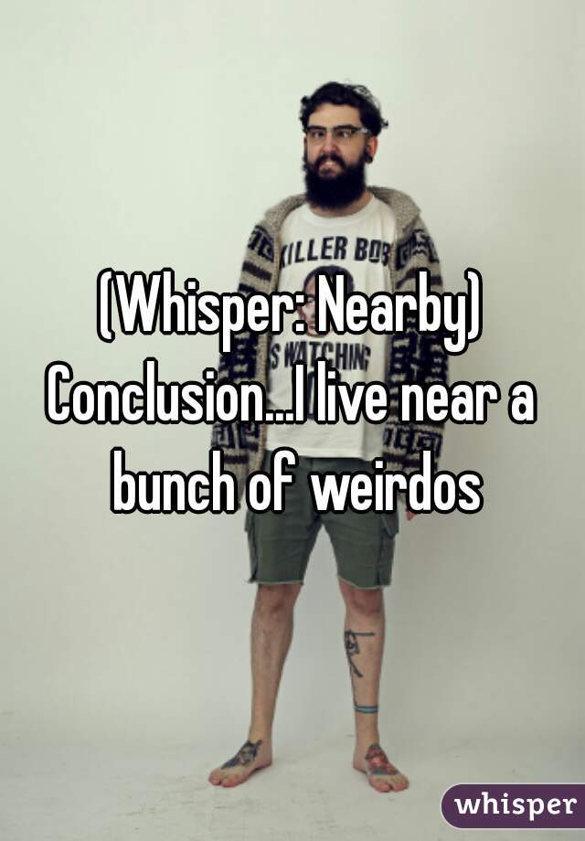 (Whisper: Nearby)
Conclusion...I live near a bunch of weirdos