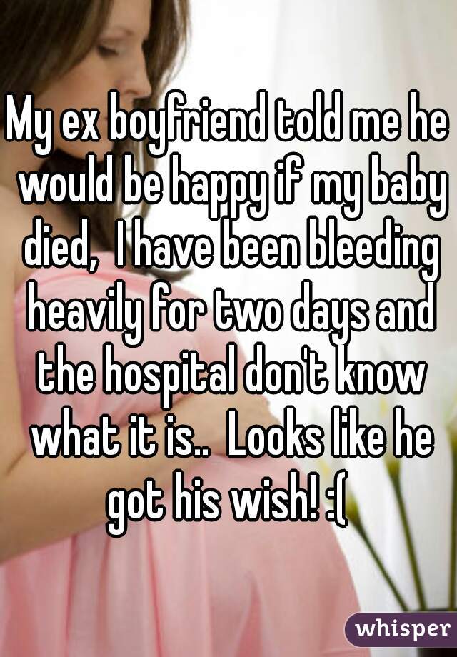 My ex boyfriend told me he would be happy if my baby died,  I have been bleeding heavily for two days and the hospital don't know what it is..  Looks like he got his wish! :( 