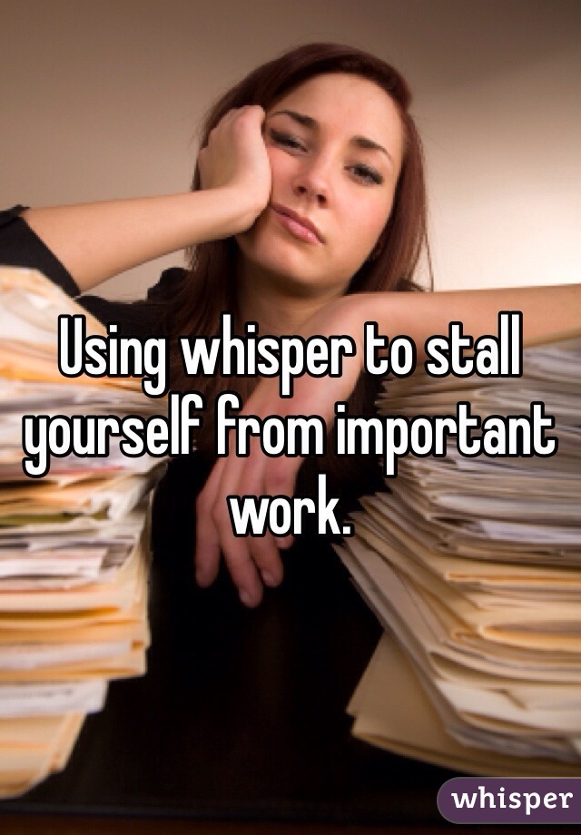 Using whisper to stall yourself from important work.