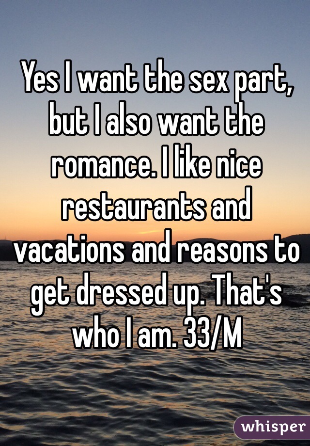 Yes I want the sex part, but I also want the romance. I like nice restaurants and vacations and reasons to get dressed up. That's who I am. 33/M