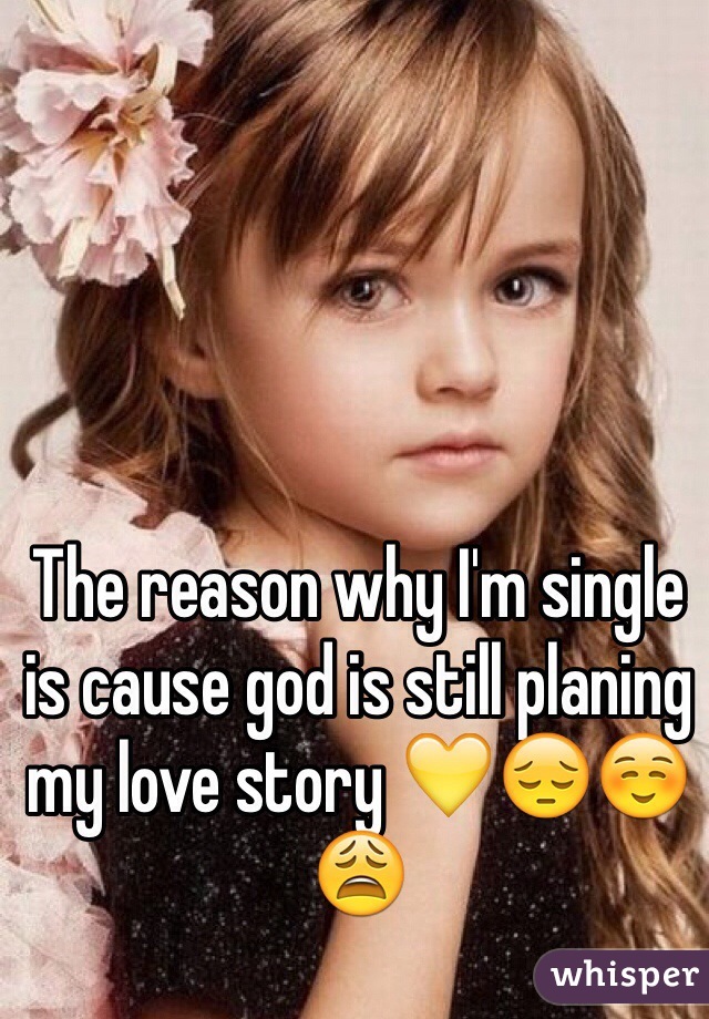 The reason why I'm single is cause god is still planing my love story 💛😔☺️😩 