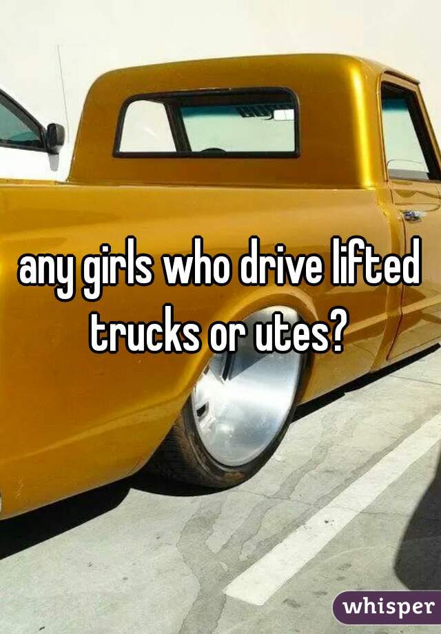any girls who drive lifted trucks or utes? 