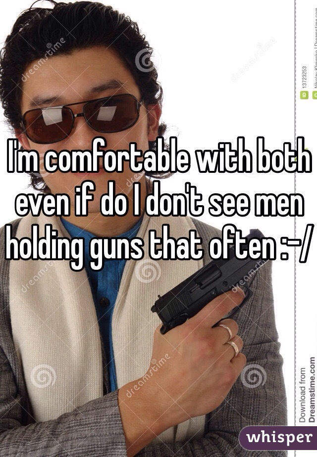I'm comfortable with both even if do I don't see men holding guns that often :-/