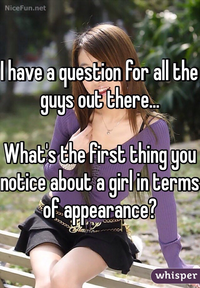 I have a question for all the guys out there...

What's the first thing you notice about a girl in terms of appearance?