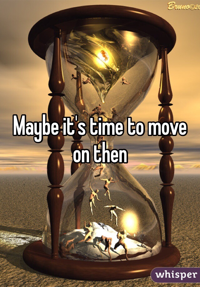 Maybe it's time to move on then
