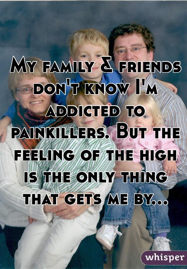 My family & friends don't know I'm addicted to painkillers. But the feeling of the high is the only thing that gets me by... 