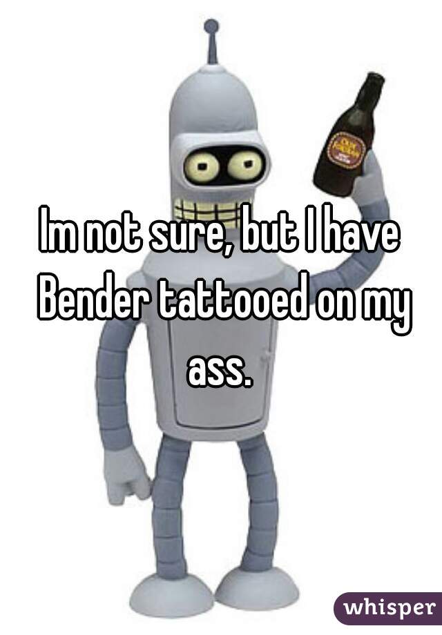 Im not sure, but I have Bender tattooed on my ass. 