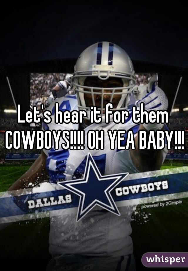 Let's hear it for them COWBOYS!!!! OH YEA BABY!!!