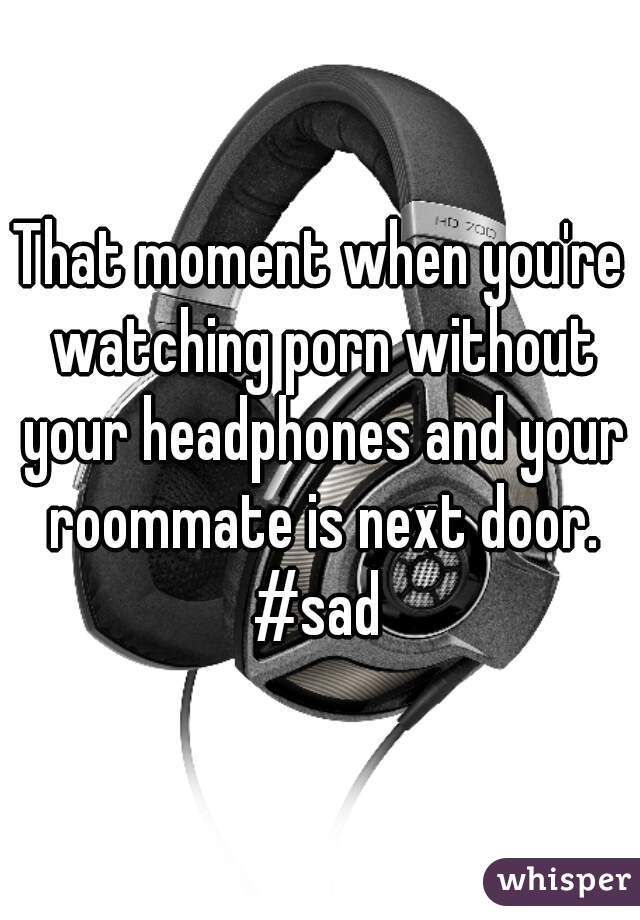 That moment when you're watching porn without your headphones and your roommate is next door. #sad 