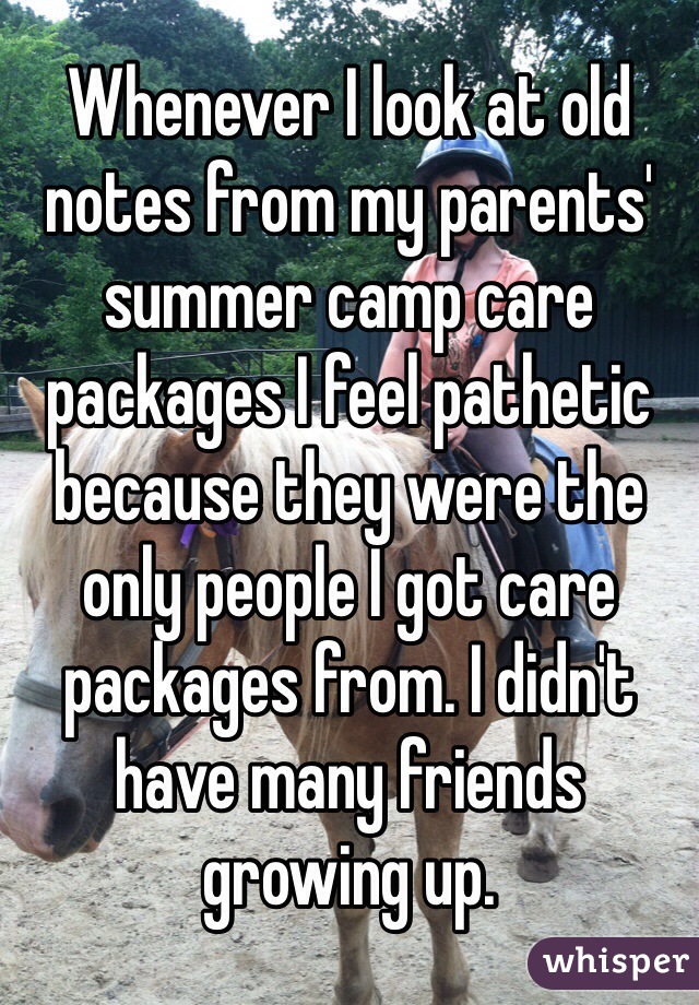 Whenever I look at old notes from my parents' summer camp care packages I feel pathetic because they were the only people I got care packages from. I didn't have many friends growing up.