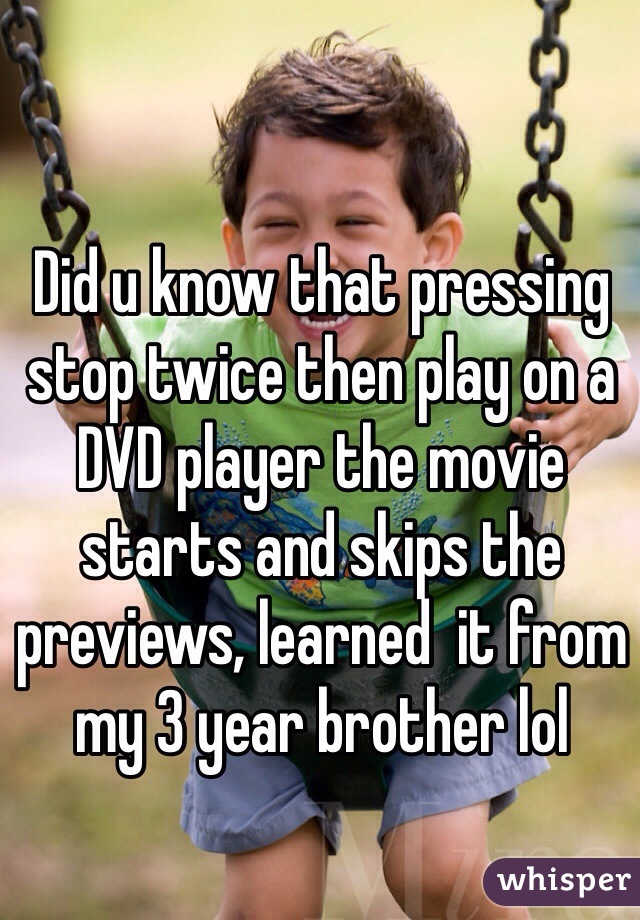 Did u know that pressing stop twice then play on a DVD player the movie starts and skips the previews, learned  it from my 3 year brother lol 