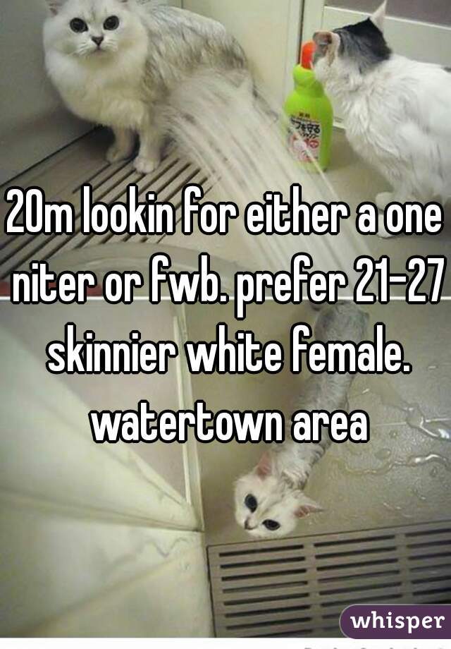 20m lookin for either a one niter or fwb. prefer 21-27 skinnier white female. watertown area