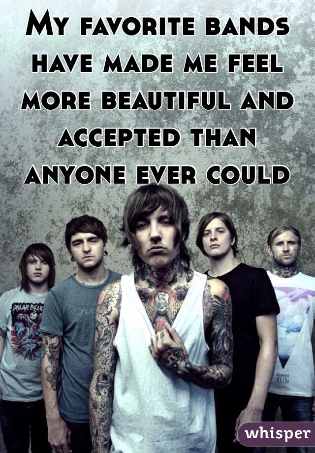 My favorite bands have made me feel more beautiful and accepted than anyone ever could