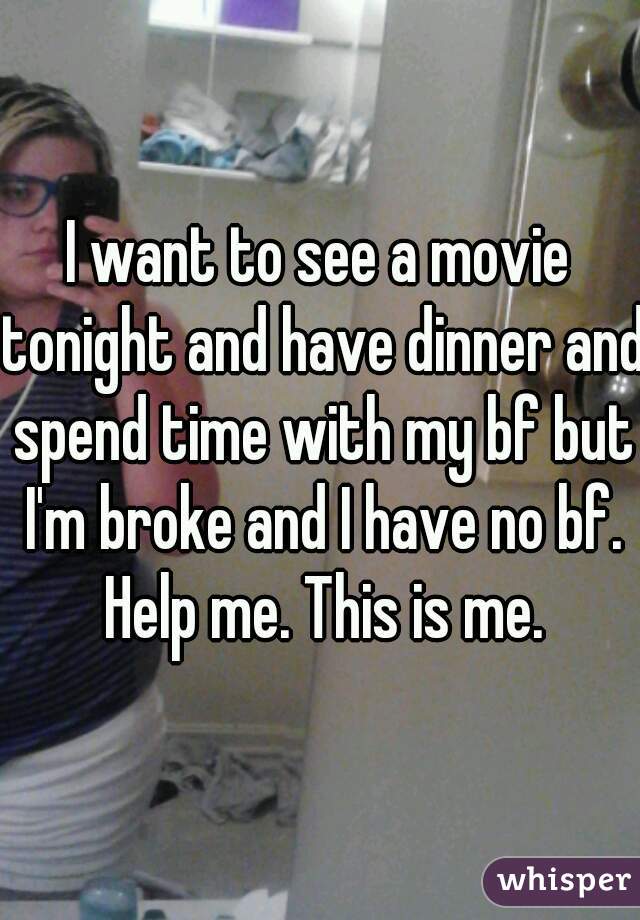I want to see a movie tonight and have dinner and spend time with my bf but I'm broke and I have no bf. Help me. This is me.