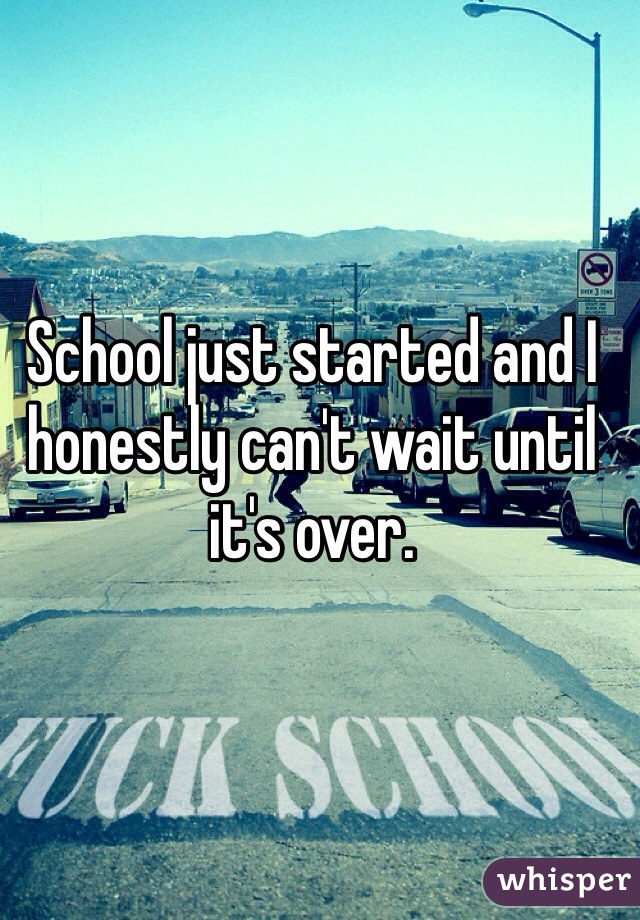 School just started and I honestly can't wait until it's over.