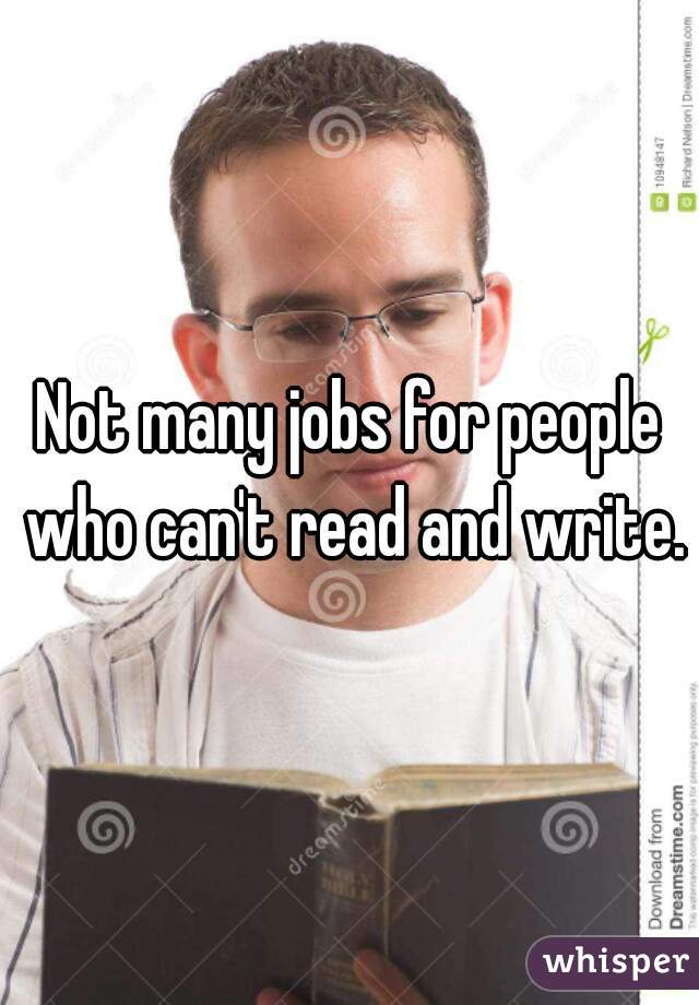 Not many jobs for people who can't read and write.