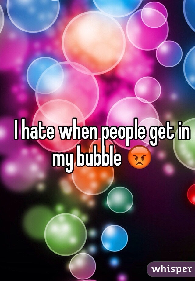 I hate when people get in my bubble 😡