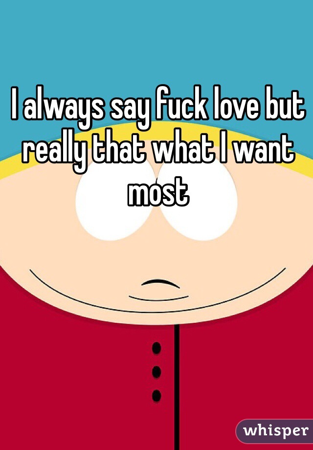 I always say fuck love but really that what I want most 