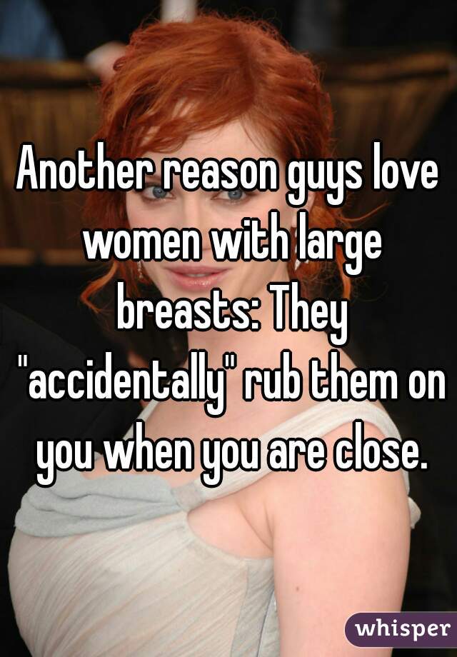 Another reason guys love women with large breasts: They "accidentally" rub them on you when you are close.