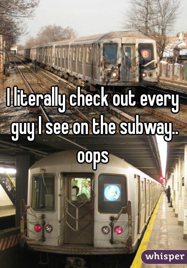 I literally check out every guy I see on the subway.. oops 