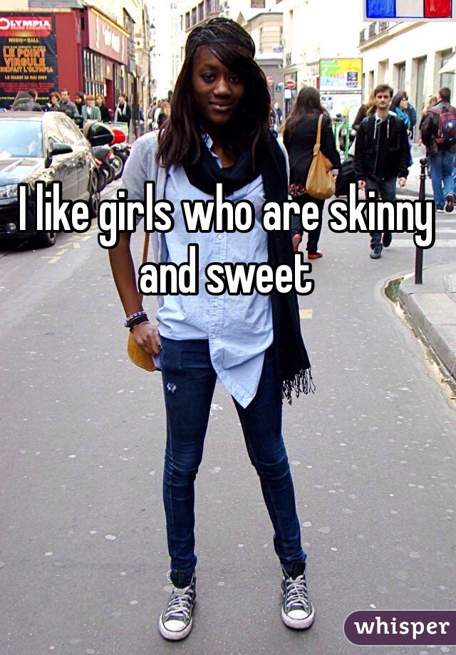 I like girls who are skinny and sweet